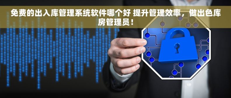 免费的出入库管理系统软件哪个好 提升管理效率，做出色库房管理员！