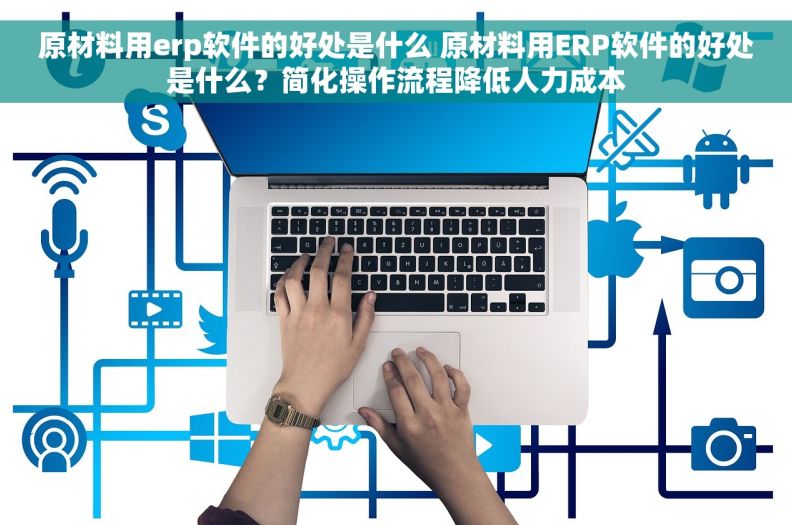 原材料用erp软件的好处是什么 原材料用ERP软件的好处是什么？简化操作流程降低人力成本