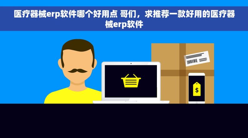 医疗器械erp软件哪个好用点 哥们，求推荐一款好用的医疗器械erp软件