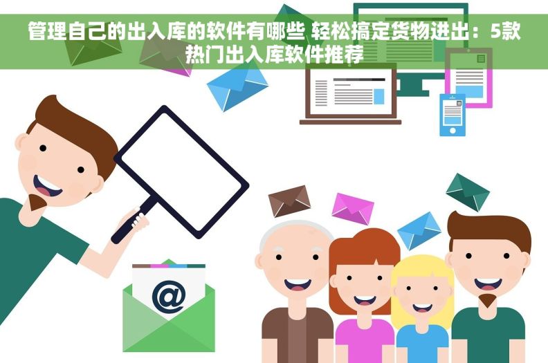 管理自己的出入库的软件有哪些 轻松搞定货物进出：5款热门出入库软件推荐
