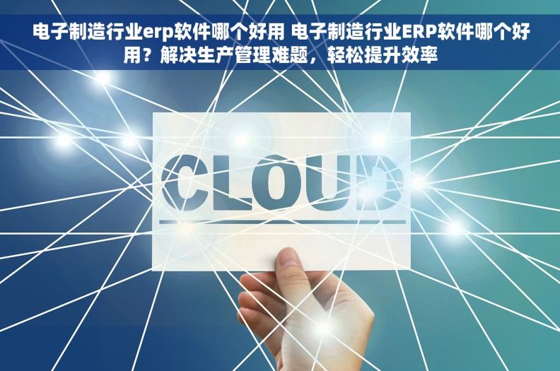电子制造行业erp软件哪个好用 电子制造行业ERP软件哪个好用？解决生产管理难题，轻松提升效率