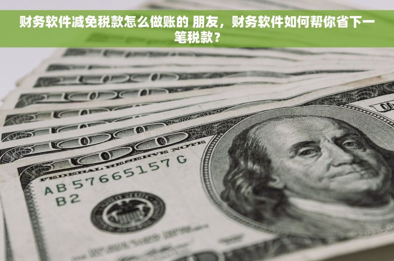 财务软件减免税款怎么做账的 朋友，财务软件如何帮你省下一笔税款？