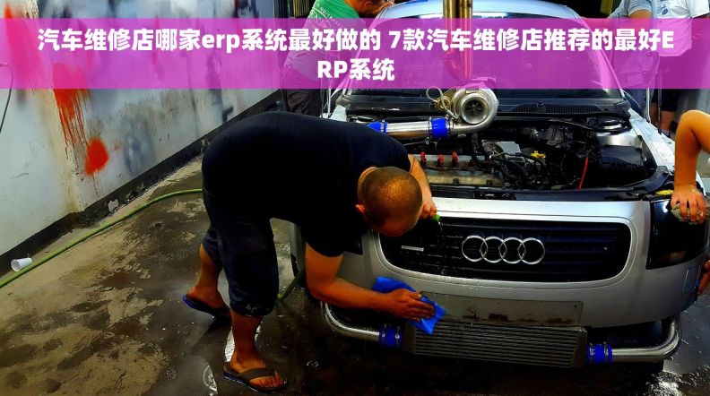 汽车维修店哪家erp系统最好做的 7款汽车维修店推荐的最好ERP系统