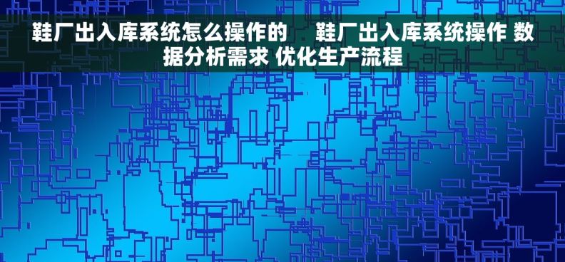 鞋厂出入库系统怎么操作的     鞋厂出入库系统操作 数据分析需求 优化生产流程