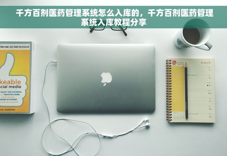  千方百剂医药管理系统怎么入库的，千方百剂医药管理系统入库教程分享