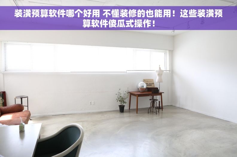 装潢预算软件哪个好用 不懂装修的也能用！这些装潢预算软件傻瓜式操作！