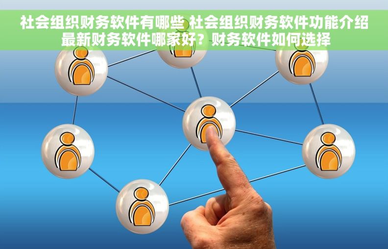社会组织财务软件有哪些 社会组织财务软件功能介绍 最新财务软件哪家好？财务软件如何选择