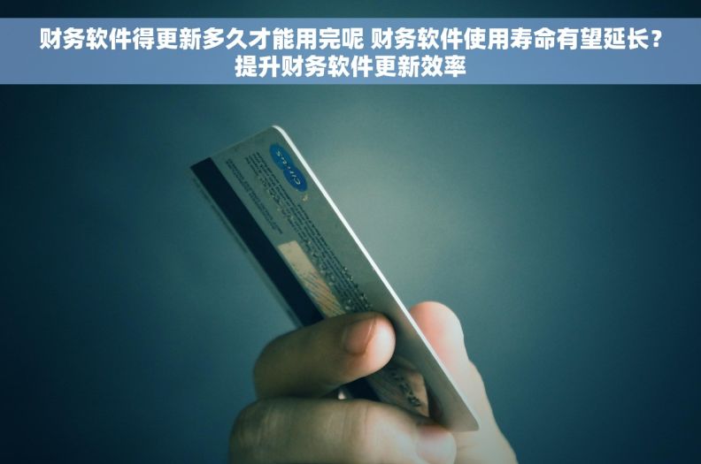 财务软件得更新多久才能用完呢 财务软件使用寿命有望延长？提升财务软件更新效率