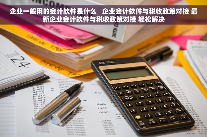企业一般用的会计软件是什么   企业会计软件与税收政策对接 最新企业会计软件与税收政策对接 轻松解决