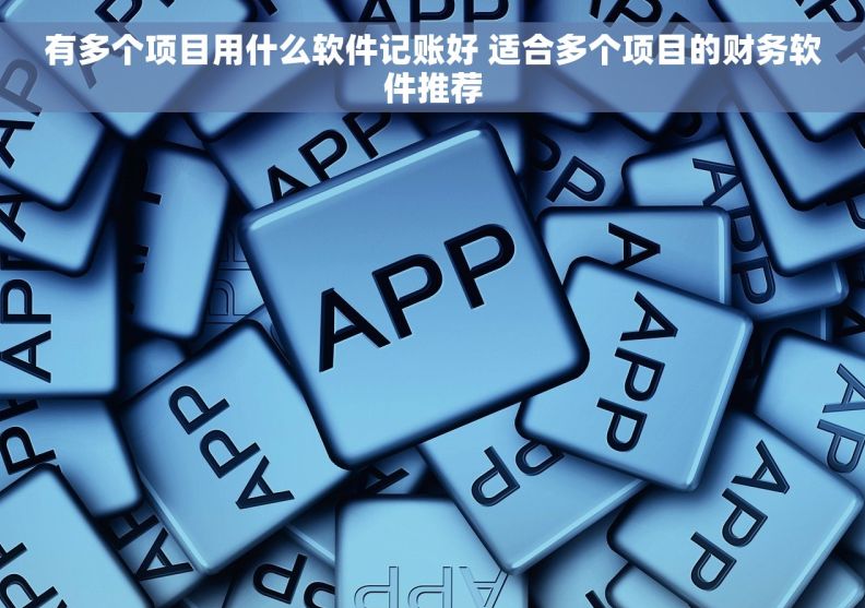 有多个项目用什么软件记账好 适合多个项目的财务软件推荐