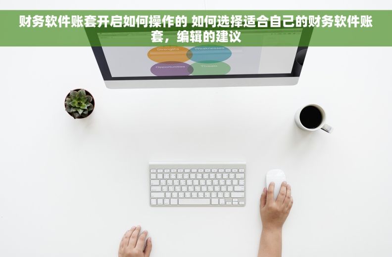 财务软件账套开启如何操作的 如何选择适合自己的财务软件账套，编辑的建议