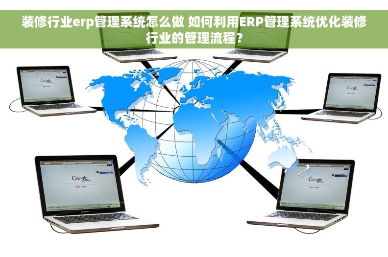 装修行业erp管理系统怎么做 如何利用ERP管理系统优化装修行业的管理流程？