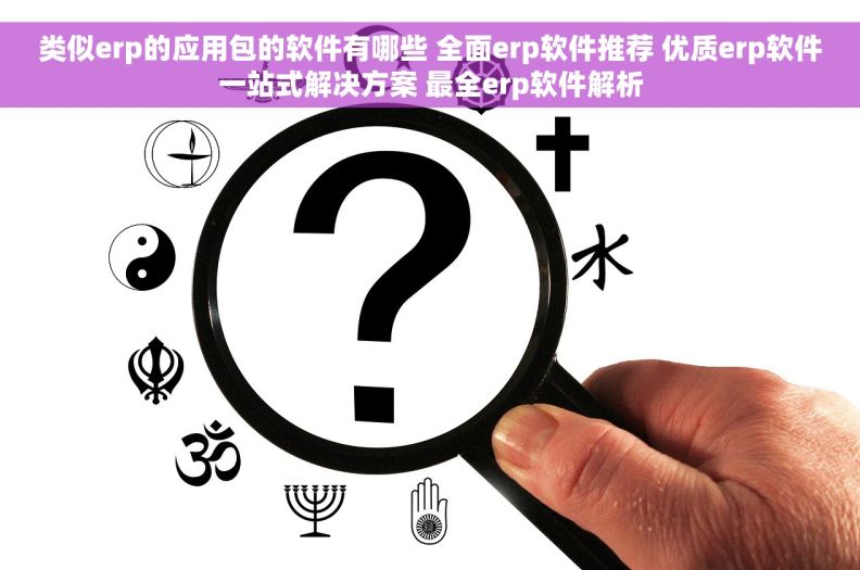 类似erp的应用包的软件有哪些 全面erp软件推荐 优质erp软件一站式解决方案 最全erp软件解析