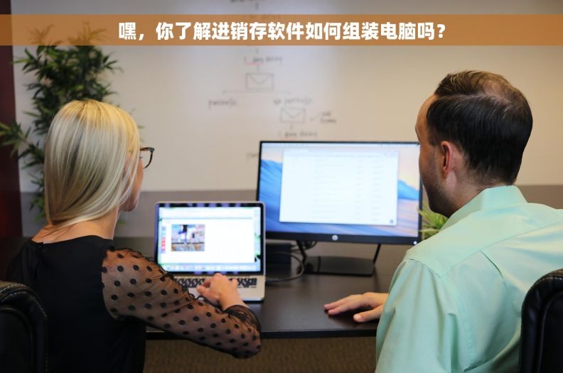 嘿，你了解进销存软件如何组装电脑吗？