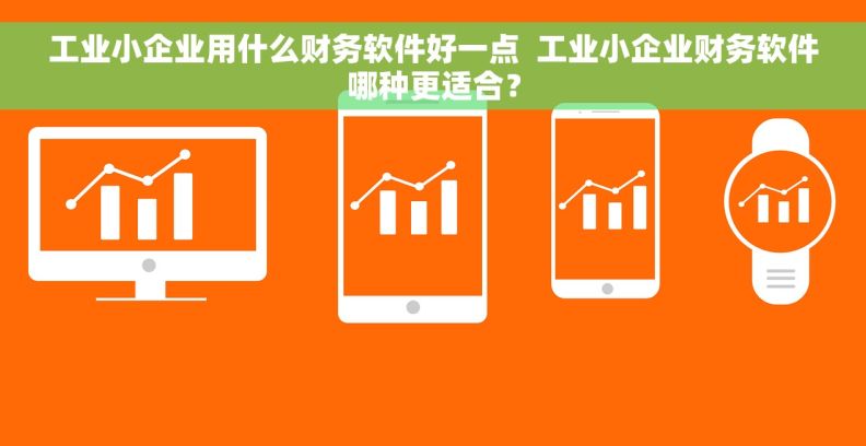 工业小企业用什么财务软件好一点  工业小企业财务软件哪种更适合？