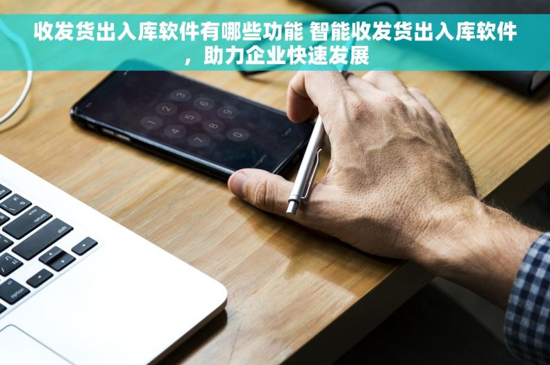 收发货出入库软件有哪些功能 智能收发货出入库软件，助力企业快速发展
