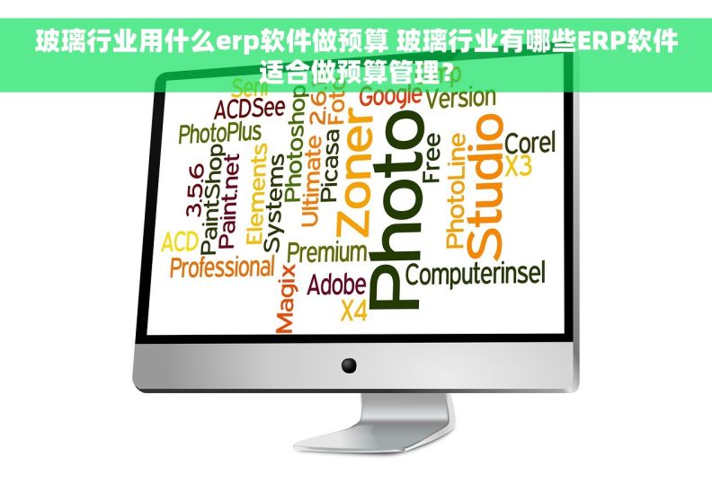 玻璃行业用什么erp软件做预算 玻璃行业有哪些ERP软件适合做预算管理？
