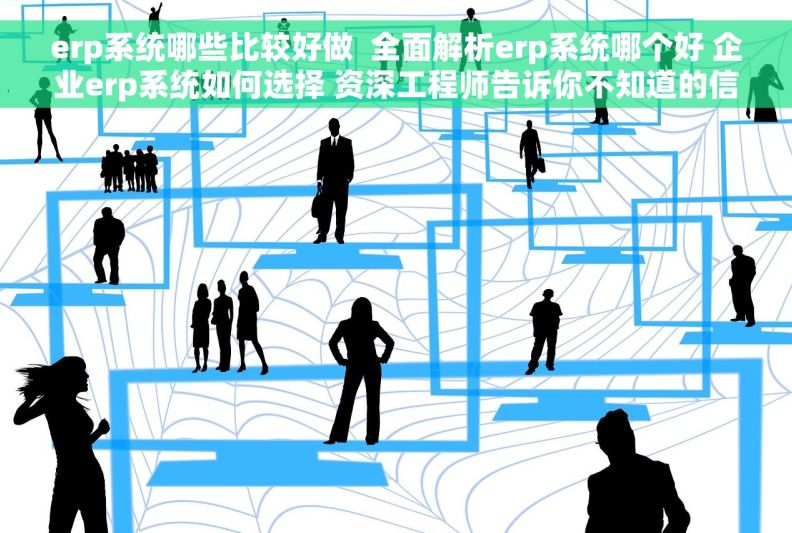 erp系统哪些比较好做  全面解析erp系统哪个好 企业erp系统如何选择 资深工程师告诉你不知道的信息