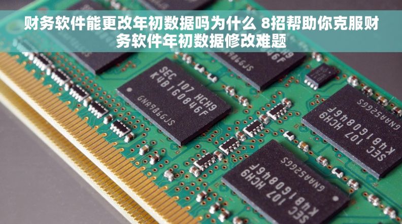 财务软件能更改年初数据吗为什么 8招帮助你克服财务软件年初数据修改难题