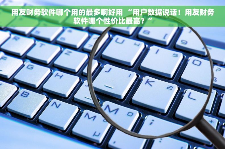 用友财务软件哪个用的最多啊好用 “用户数据说话！用友财务软件哪个性价比最高？”