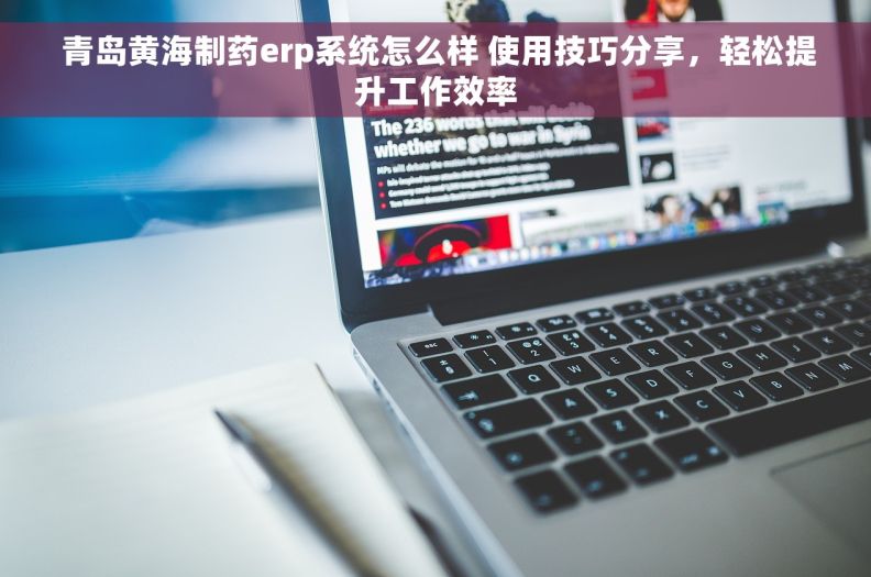  青岛黄海制药erp系统怎么样 使用技巧分享，轻松提升工作效率