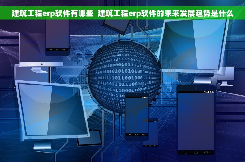 建筑工程erp软件有哪些  建筑工程erp软件的未来发展趋势是什么
