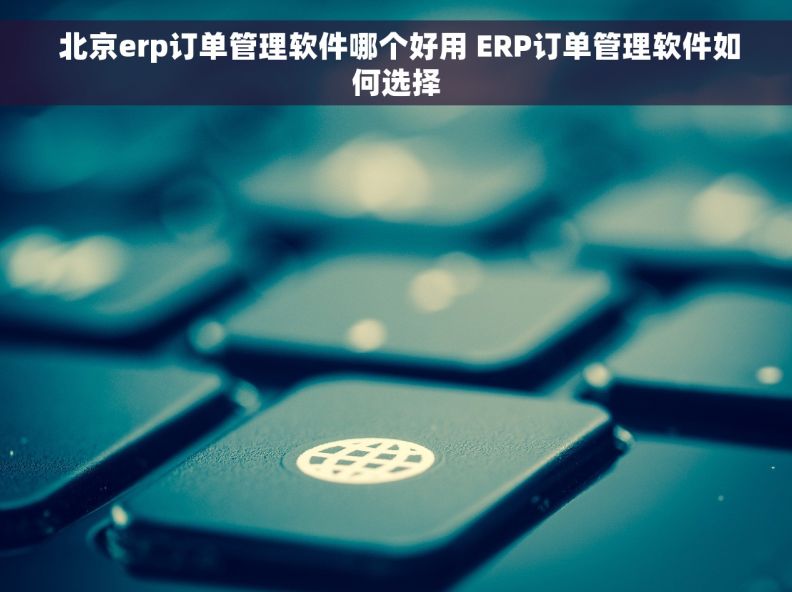  北京erp订单管理软件哪个好用 ERP订单管理软件如何选择