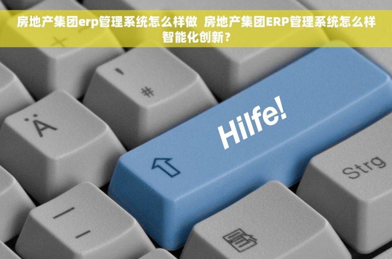 房地产集团erp管理系统怎么样做  房地产集团ERP管理系统怎么样智能化创新？