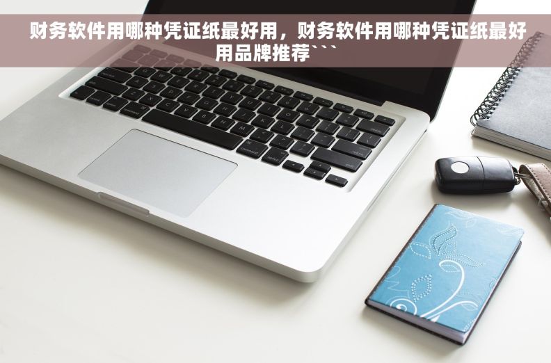  财务软件用哪种凭证纸最好用，财务软件用哪种凭证纸最好用品牌推荐```