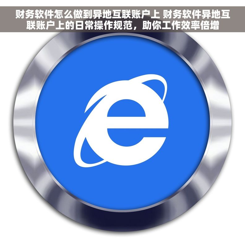 财务软件怎么做到异地互联账户上 财务软件异地互联账户上的日常操作规范，助你工作效率倍增