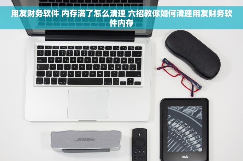 用友财务软件 内存满了怎么清理 六招教你如何清理用友财务软件内存