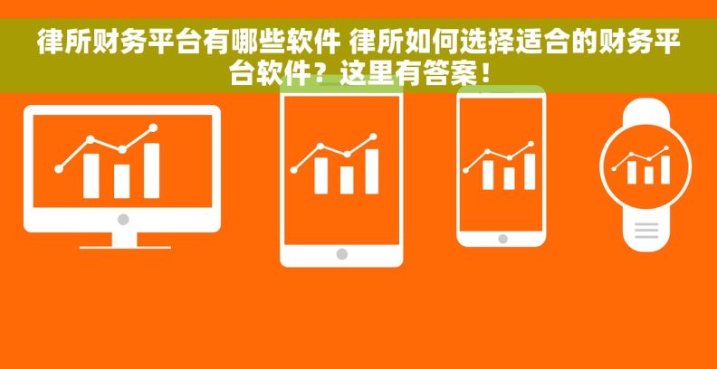 律所财务平台有哪些软件 律所如何选择适合的财务平台软件？这里有答案！