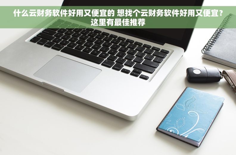 什么云财务软件好用又便宜的 想找个云财务软件好用又便宜？这里有最佳推荐