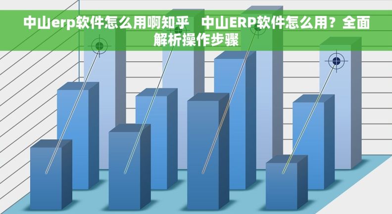 中山erp软件怎么用啊知乎   中山ERP软件怎么用？全面解析操作步骤