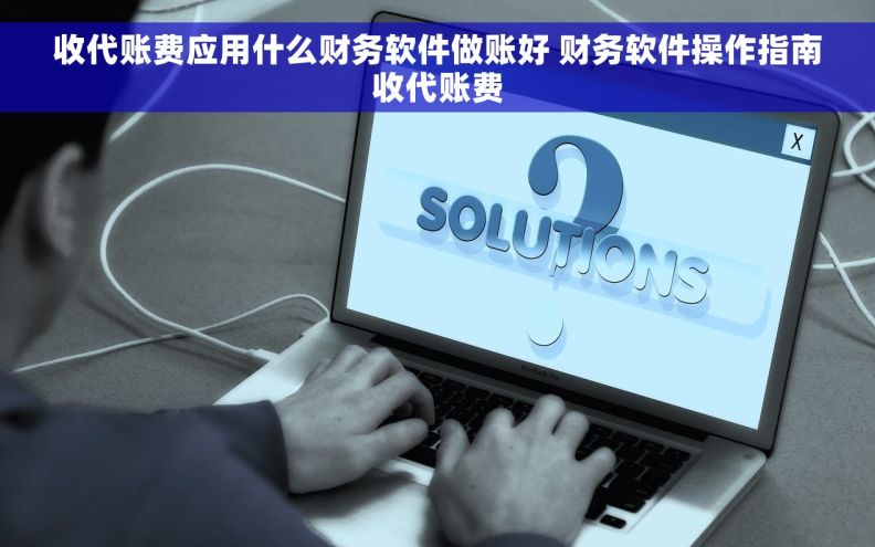 收代账费应用什么财务软件做账好 财务软件操作指南收代账费