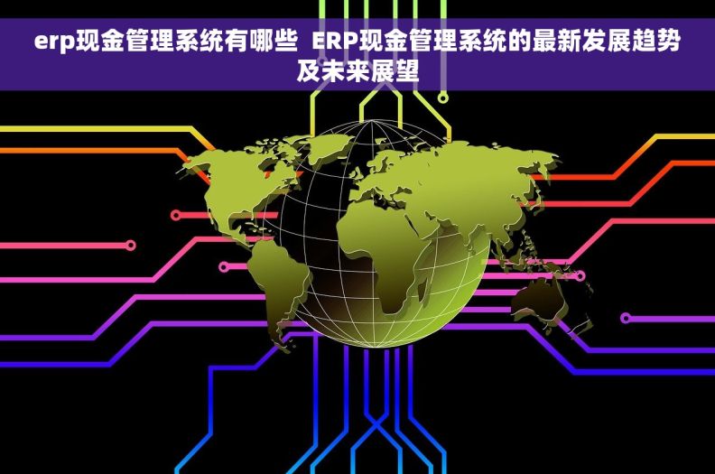 erp现金管理系统有哪些  ERP现金管理系统的最新发展趋势及未来展望
