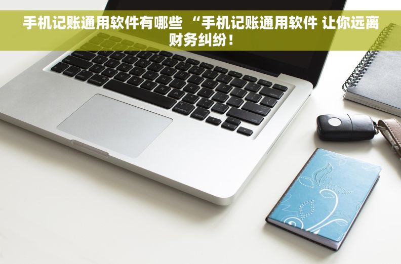 手机记账通用软件有哪些 “手机记账通用软件 让你远离财务纠纷！