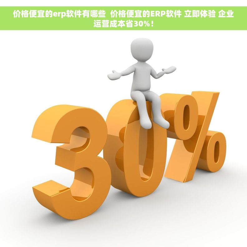 价格便宜的erp软件有哪些  价格便宜的ERP软件 立即体验 企业运营成本省30%！