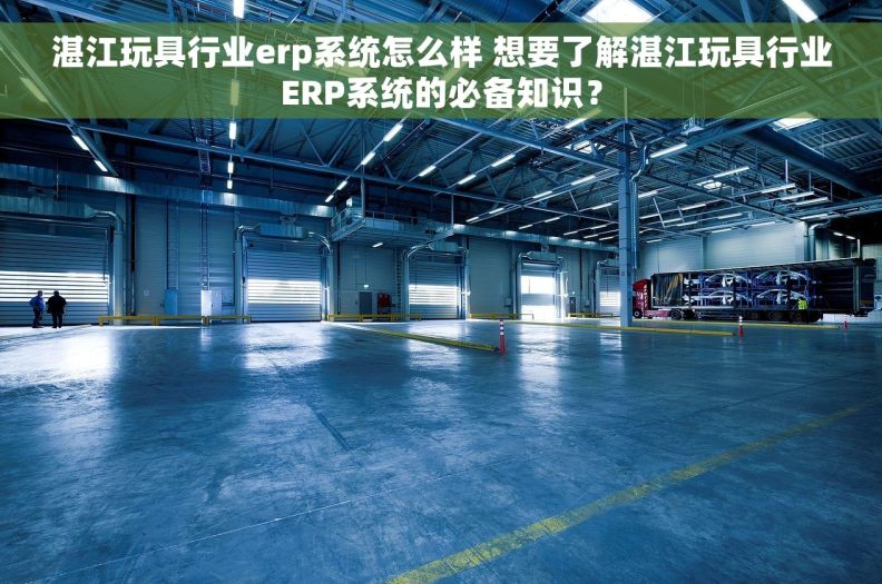 湛江玩具行业erp系统怎么样 想要了解湛江玩具行业ERP系统的必备知识? 湛江玩具行业erp系统怎么样 想要了解湛江玩具行业ERP系统的必备知识?