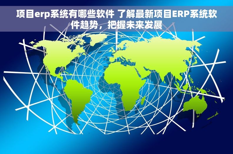 项目erp系统有哪些软件 了解最新项目ERP系统软件趋势，把握未来发展