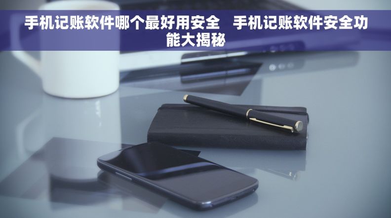 手机记账软件哪个最好用安全   手机记账软件安全功能大揭秘