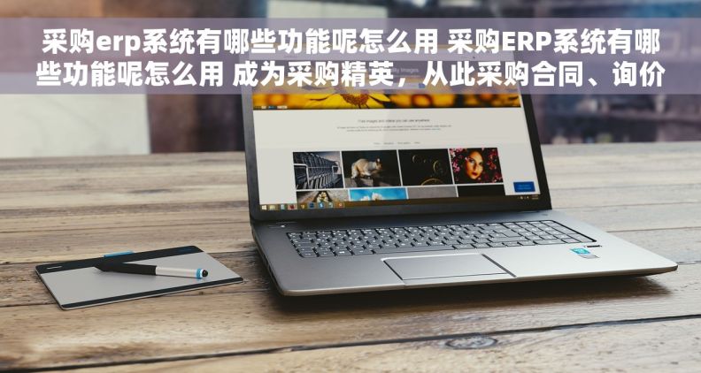 采购erp系统有哪些功能呢怎么用 采购ERP系统有哪些功能呢怎么用 成为采购精英，从此采购合同、询价单、评审流程轻松搞定！