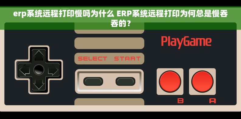 erp系统远程打印慢吗为什么 ERP系统远程打印为何总是慢吞吞的？