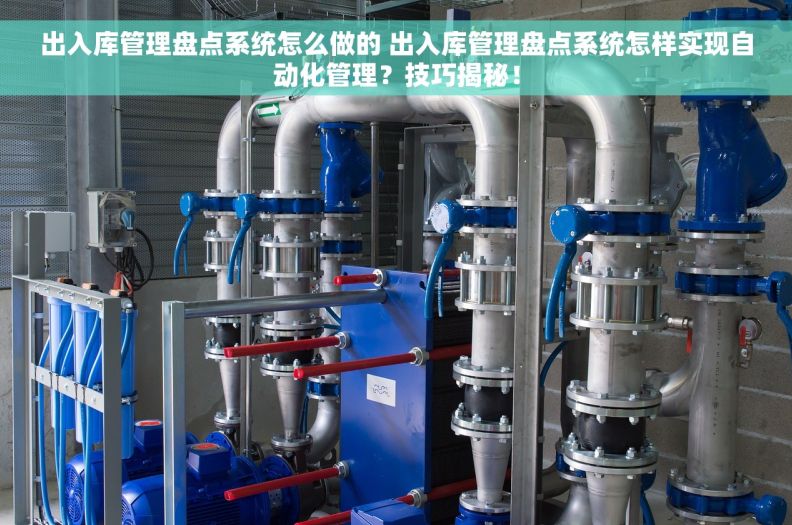 出入库管理盘点系统怎么做的 出入库管理盘点系统怎样实现自动化管理？技巧揭秘！