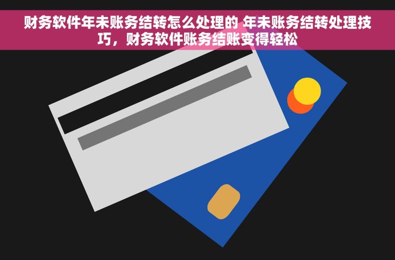 财务软件年未账务结转怎么处理的 年未账务结转处理技巧，财务软件账务结账变得轻松