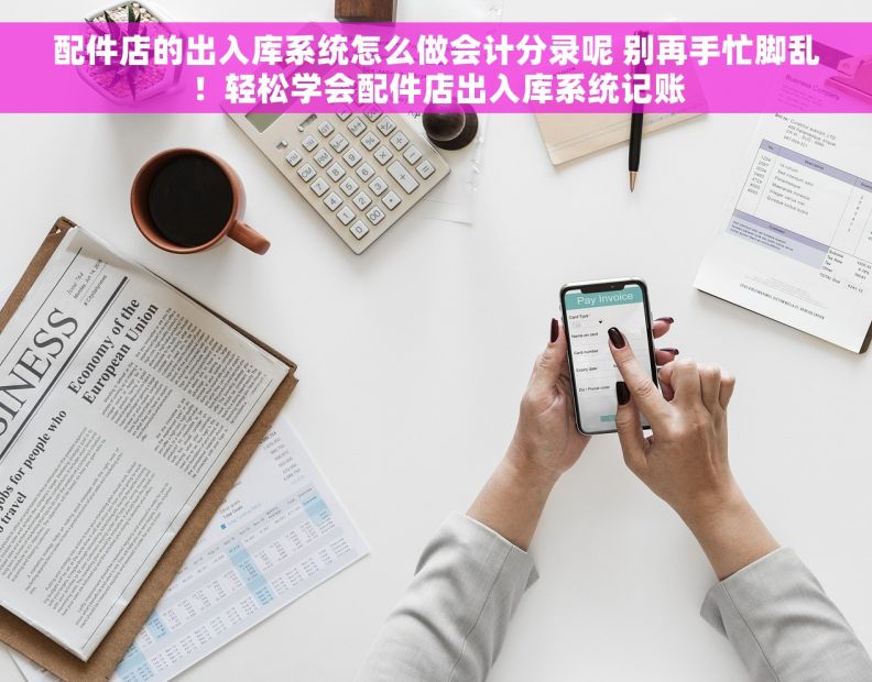 配件店的出入库系统怎么做会计分录呢 别再手忙脚乱！轻松学会配件店出入库系统记账