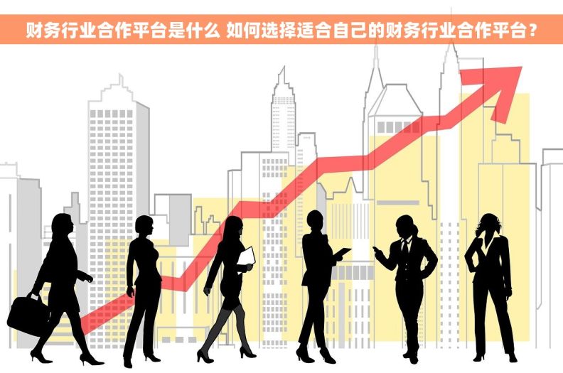 财务行业合作平台是什么 如何选择适合自己的财务行业合作平台? 财务行业合作平台是什么 如何选择适合自己的财务行业合作平台?