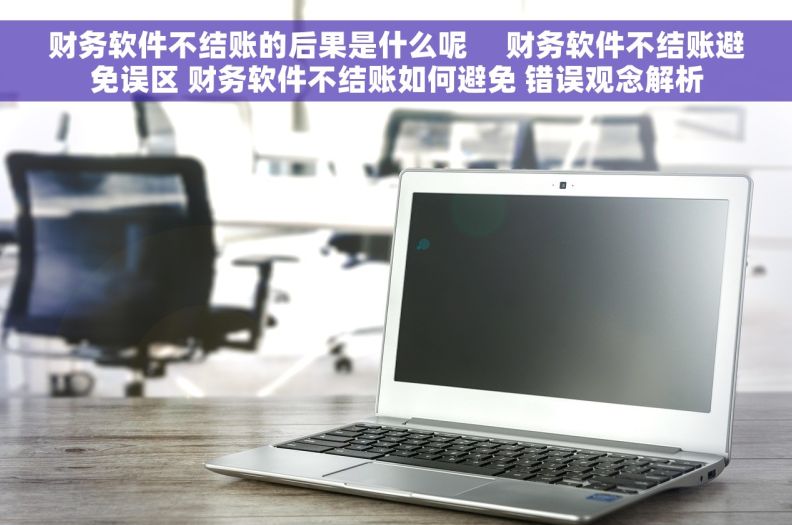 财务软件不结账的后果是什么呢     财务软件不结账避免误区 财务软件不结账如何避免 错误观念解析