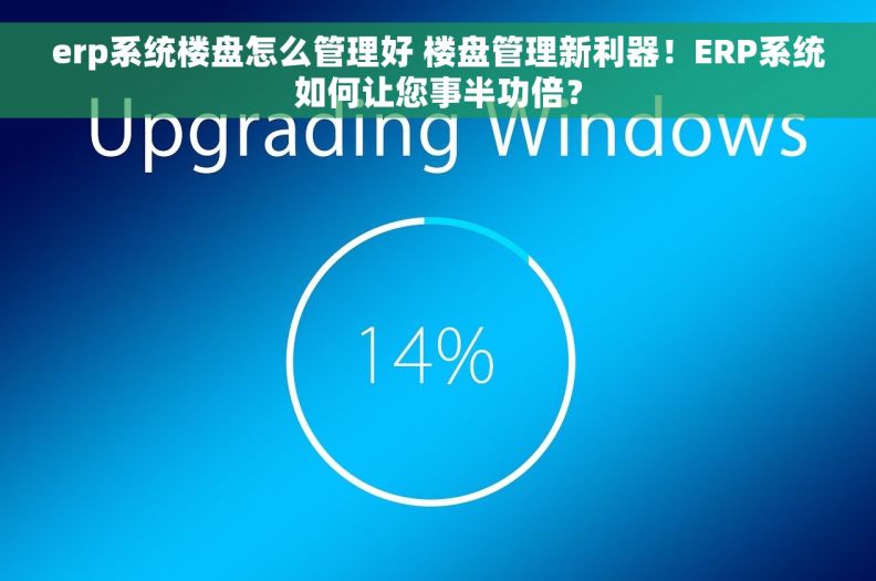erp系统楼盘怎么管理好 楼盘管理新利器！ERP系统如何让您事半功倍？