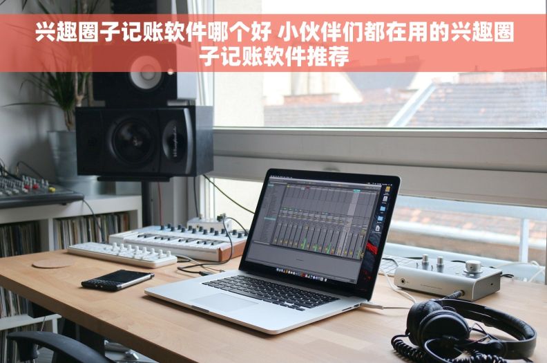 兴趣圈子记账软件哪个好 小伙伴们都在用的兴趣圈子记账软件推荐